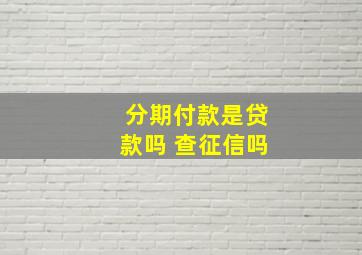 分期付款是贷款吗 查征信吗